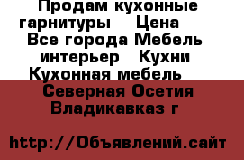 Продам кухонные гарнитуры! › Цена ­ 1 - Все города Мебель, интерьер » Кухни. Кухонная мебель   . Северная Осетия,Владикавказ г.